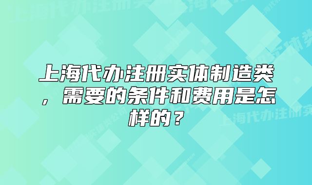 上海代办注册实体制造类,需要的条件和费用是怎样的?