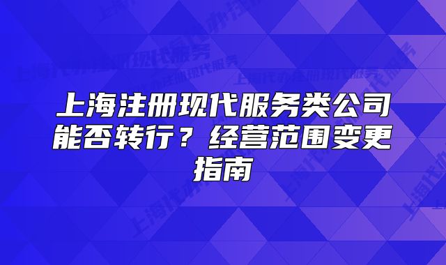 上海注册现代服务类公司能否转行?经营范围变更指南