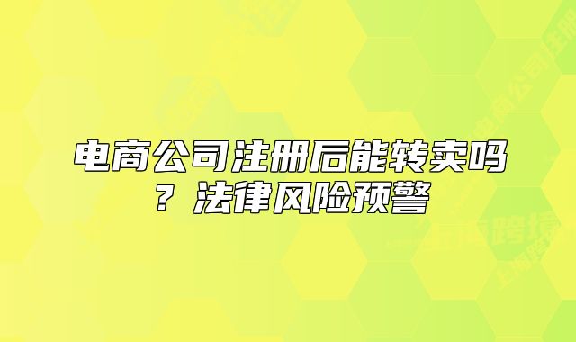 电商公司注册后能转卖吗？法律风险预警