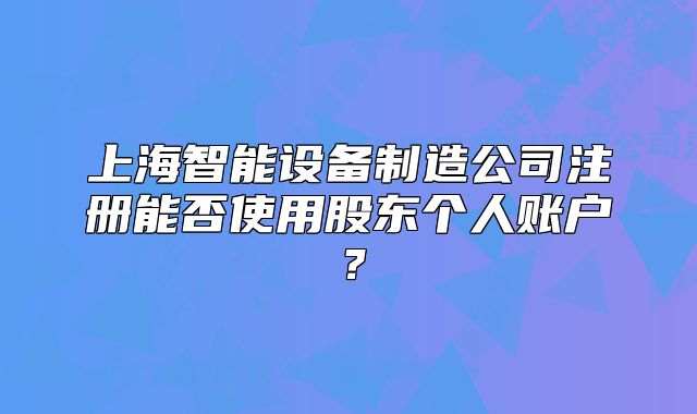 上海智能设备制造公司注册能否使用股东个人账户?