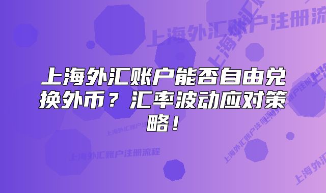 上海外汇账户能否自由兑换外币？汇率波动应对策略！
