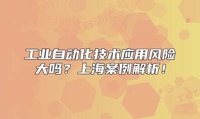 工业自动化技术应用风险大吗?上海案例解析!