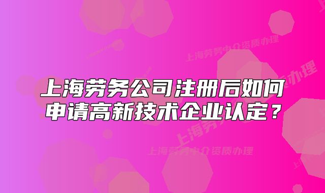 上海劳务公司注册后如何申请高新技术企业认定？