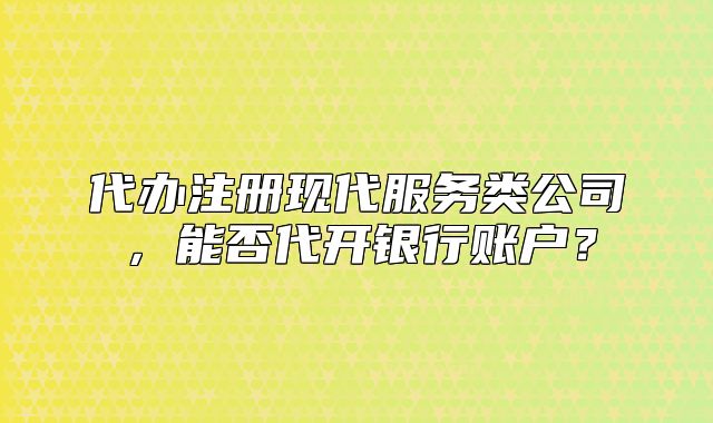 代办注册现代服务类公司,能否代开银行账户?