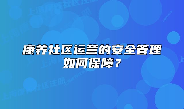 康养社区运营的安全管理如何保障？