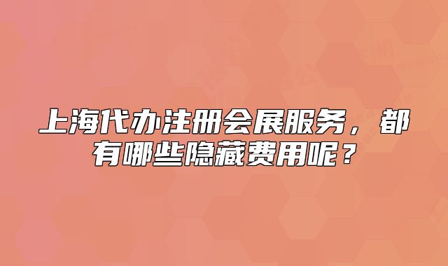 上海代办注册会展服务,都有哪些隐藏费用呢?