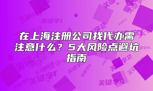 在上海注册公司找代办需注意什么?5大风险点避坑指南