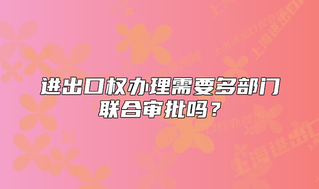 进出口权办理需要多部门联合审批吗?