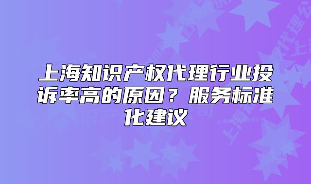 上海知识产权代理行业投诉率高的原因?服务标准化建议