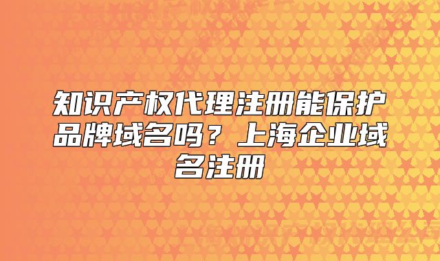 知识产权代理注册能保护品牌域名吗?上海企业域名注册