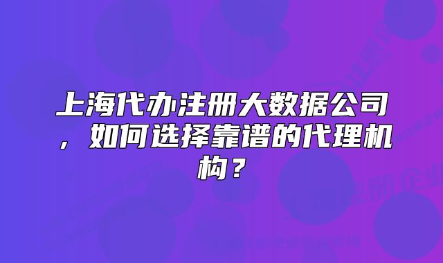上海代办注册大数据公司,如何选择靠谱的代理机构?