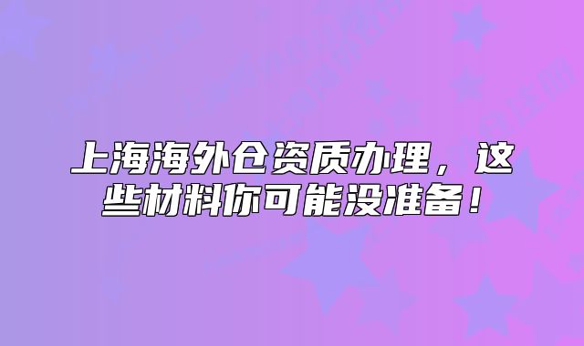 上海海外仓资质办理,这些材料你可能没准备!