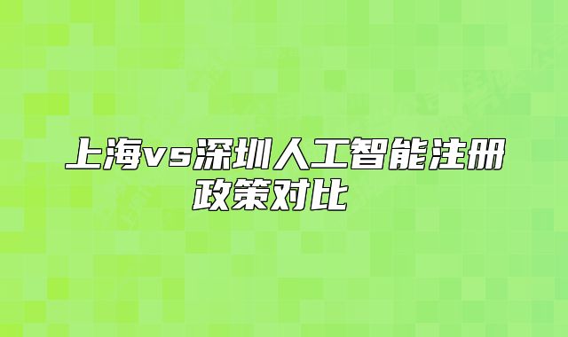 上海vs深圳人工智能注册政策对比 