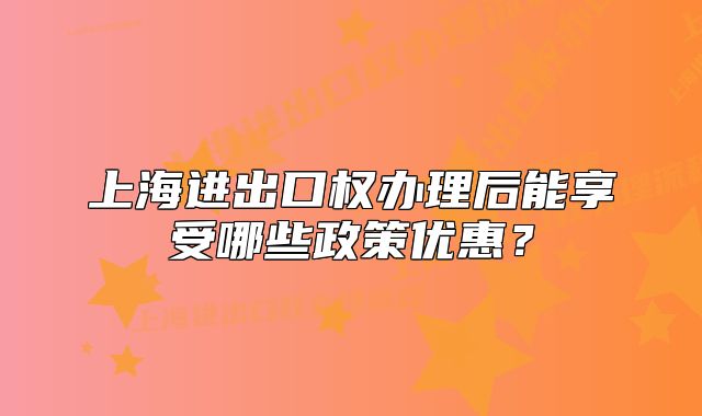 上海进出口权办理后能享受哪些政策优惠?