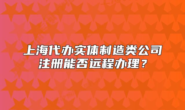 上海代办实体制造类公司注册能否远程办理？