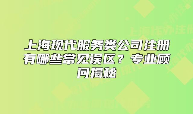 上海现代服务类公司注册有哪些常见误区？专业顾问揭秘