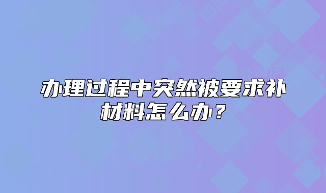 办理过程中突然被要求补材料怎么办?