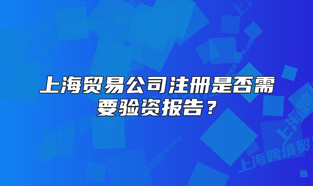 上海贸易公司注册是否需要验资报告?