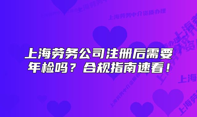 上海劳务公司注册后需要年检吗?合规指南速看!