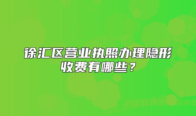 徐汇区营业执照办理隐形收费有哪些？