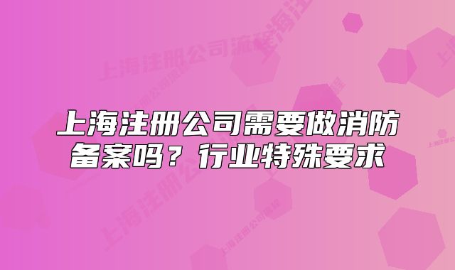 上海注册公司需要做消防备案吗?行业特殊要求