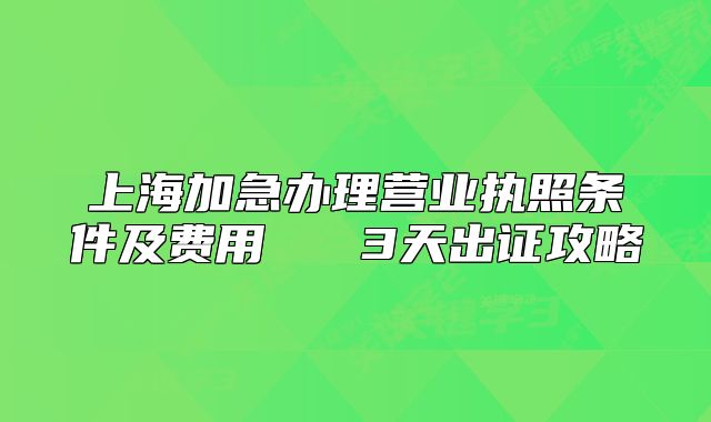 上海加急办理营业执照条件及费用 3天出证攻略