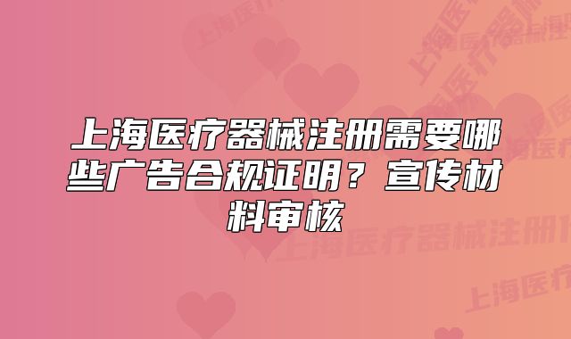 上海医疗器械注册需要哪些广告合规证明?宣传材料审核