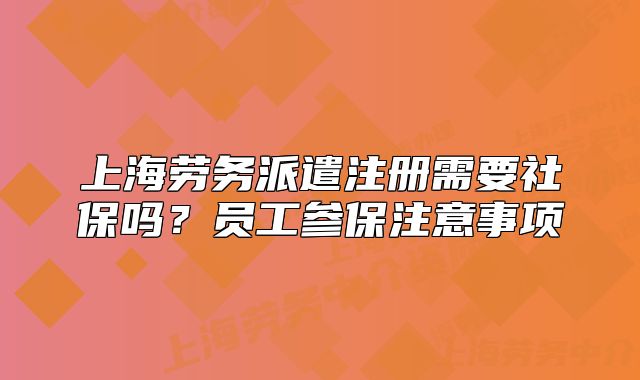 上海劳务派遣注册需要社保吗?员工参保注意事项