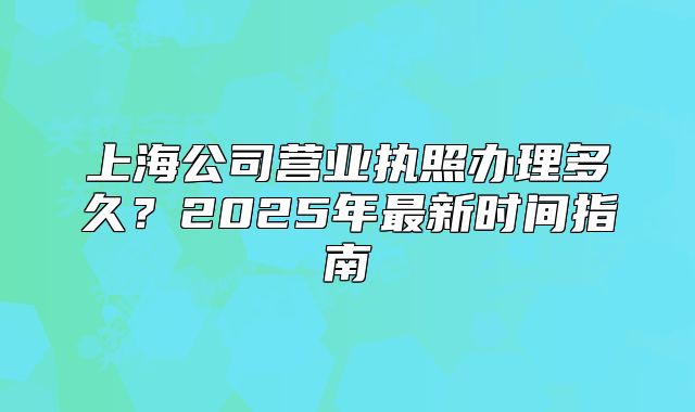 上海公司营业执照办理多久?2025年最新时间指南