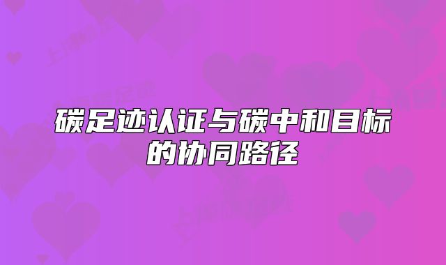 碳足迹认证与碳中和目标的协同路径