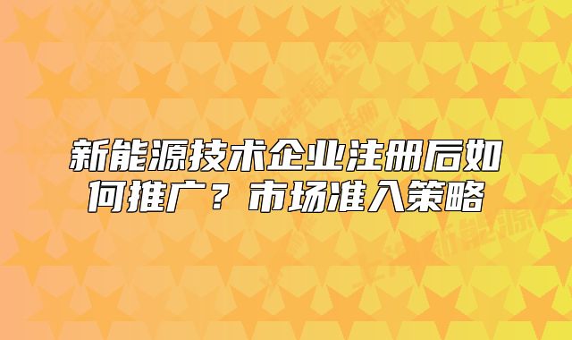 新能源技术企业注册后如何推广?市场准入策略