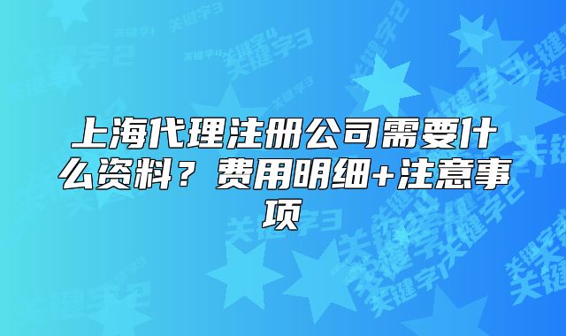 上海代理注册公司需要什么资料?费用明细+注意事项