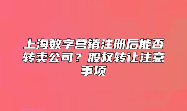 上海数字营销注册后能否转卖公司?股权转让注意事项
