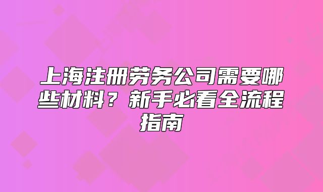 上海注册劳务公司需要哪些材料？新手必看全流程指南