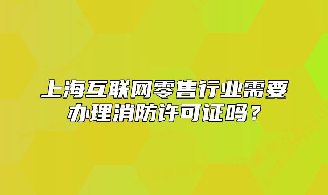 上海互联网零售行业需要办理消防许可证吗?