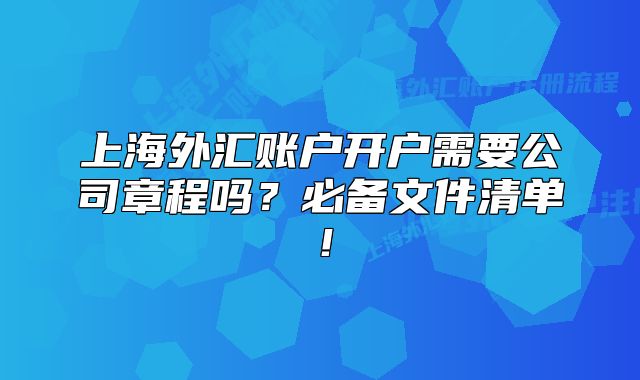 上海外汇账户开户需要公司章程吗?必备文件清单!
