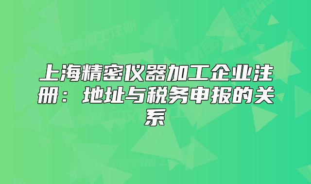 上海精密仪器加工企业注册：地址与税务申报的关系