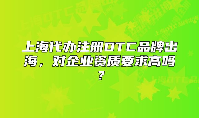 上海代办注册DTC品牌出海，对企业资质要求高吗？
