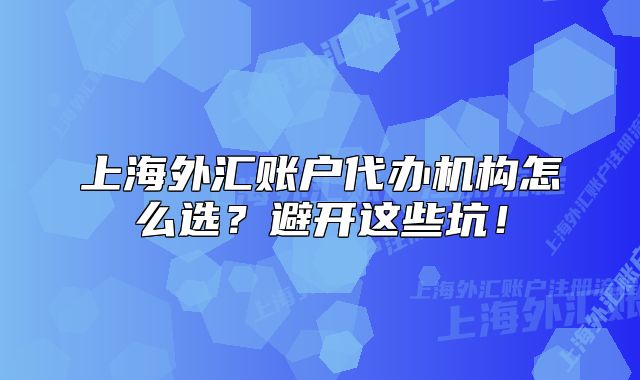 上海外汇账户代办机构怎么选？避开这些坑！