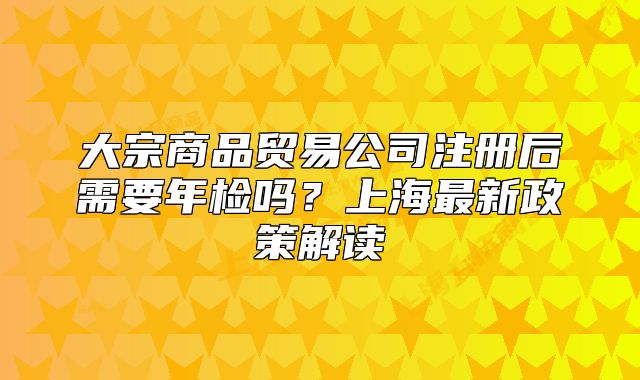 大宗商品贸易公司注册后需要年检吗？上海最新政策解读