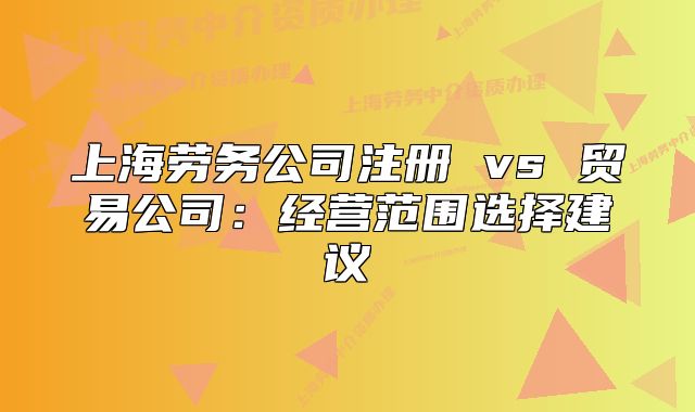 上海劳务公司注册 vs 贸易公司:经营范围选择建议