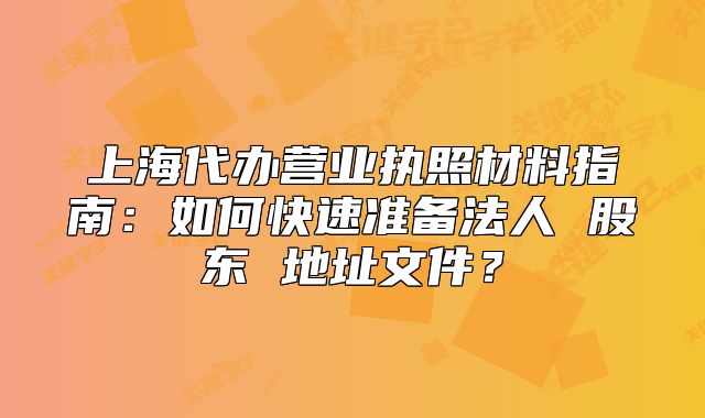 上海代办营业执照材料指南:如何快速准备法人 股东 地址文件?