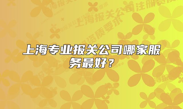 上海专业报关公司哪家服务最好？