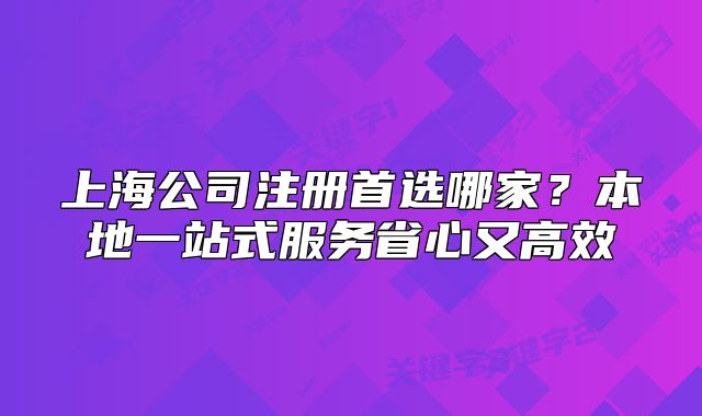 上海公司注册首选哪家?本地一站式服务省心又高效