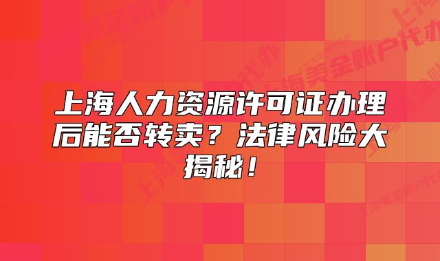 上海人力资源许可证办理后能否转卖？法律风险大揭秘！