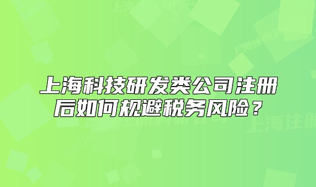上海科技研发类公司注册后如何规避税务风险？