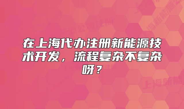 在上海代办注册新能源技术开发,流程复杂不复杂呀?