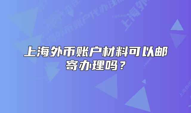 上海外币账户材料可以邮寄办理吗？