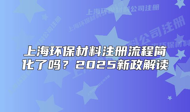 上海环保材料注册流程简化了吗?2025新政解读