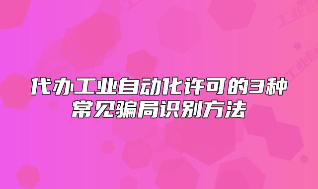 代办工业自动化许可的3种常见骗局识别方法